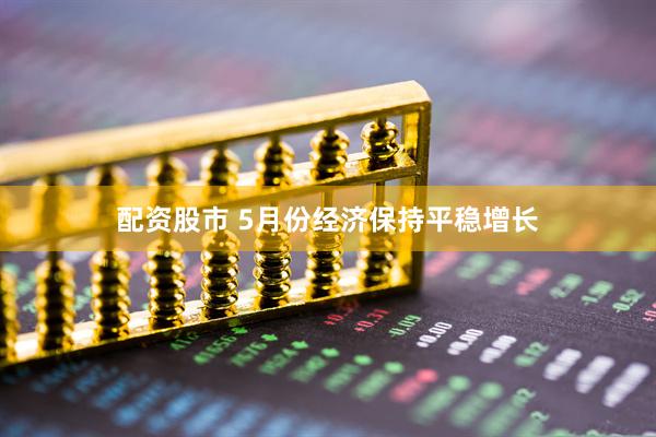 配资股市 5月份经济保持平稳增长