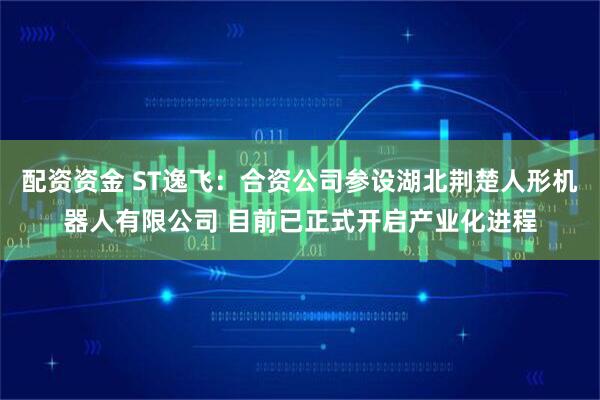 配资资金 ST逸飞：合资公司参设湖北荆楚人形机器人有限公司 目前已正式开启产业化进程