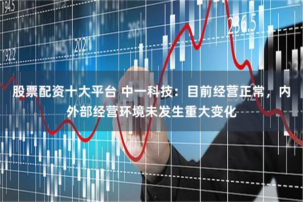股票配资十大平台 中一科技：目前经营正常，内外部经营环境未发生重大变化