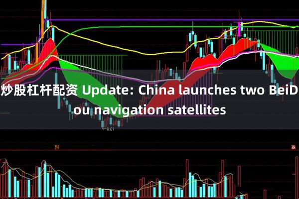 炒股杠杆配资 Update: China launches two BeiDou navigation satellites