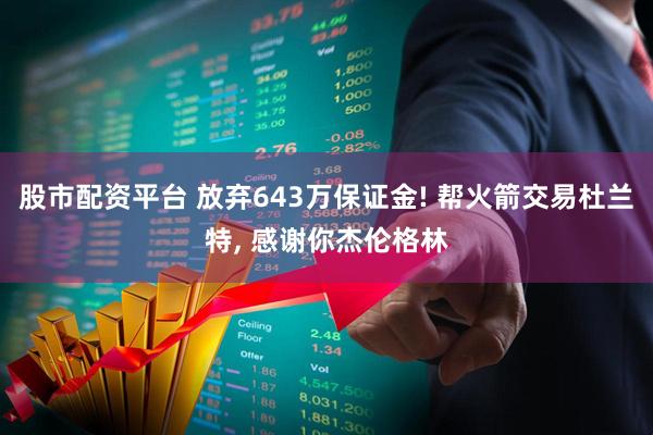 股市配资平台 放弃643万保证金! 帮火箭交易杜兰特, 感谢你杰伦格林
