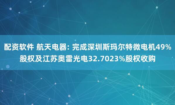 配资软件 航天电器: 完成深圳斯玛尔特微电机49%股权及江苏奥雷光电32.7023%股权收购