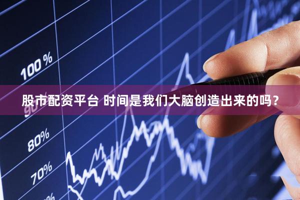 股市配资平台 时间是我们大脑创造出来的吗？