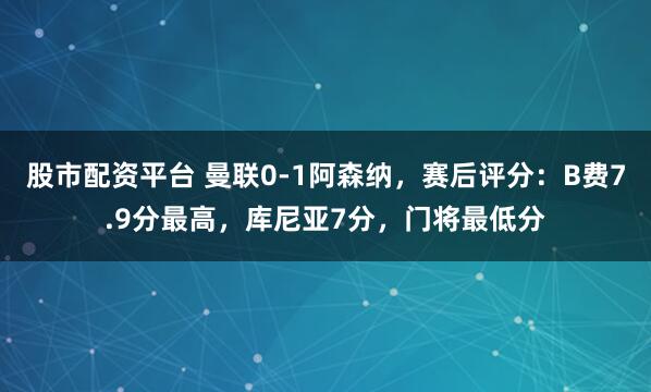 股市配资平台 曼联0-1阿森纳，赛后评分：B费7.9分最高，库尼亚7分，门将最低分