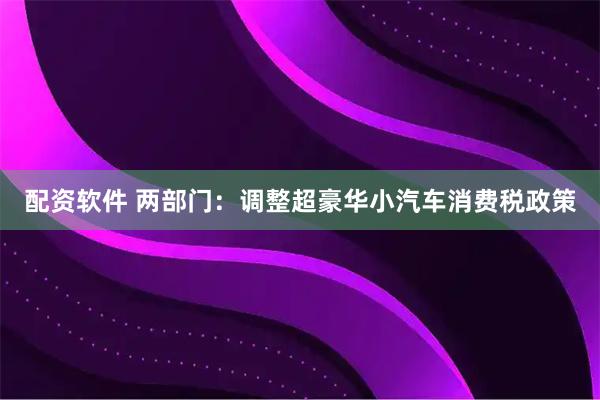 配资软件 两部门：调整超豪华小汽车消费税政策