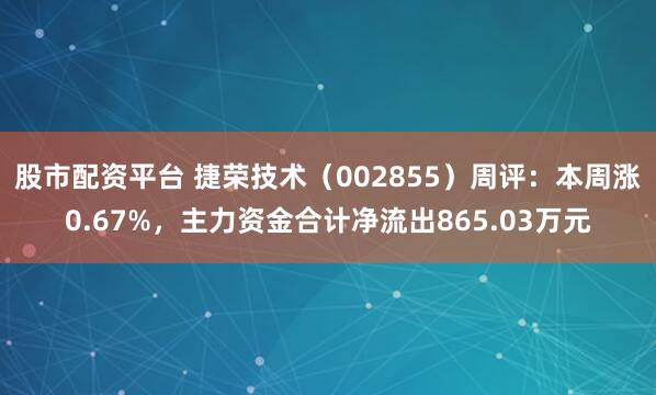 股市配资平台 捷荣技术（002855）周评：本周涨0.67%，主力资金合计净流出865.03万元