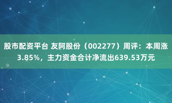 股市配资平台 友阿股份（002277）周评：本周涨3.85%，主力资金合计净流出639.53万元