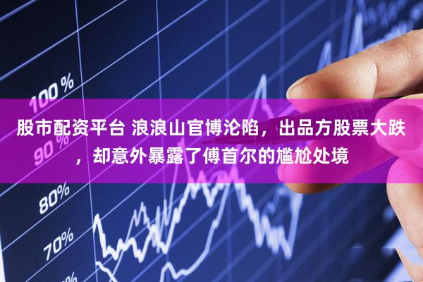 股市配资平台 浪浪山官博沦陷，出品方股票大跌，却意外暴露了傅首尔的尴尬处境