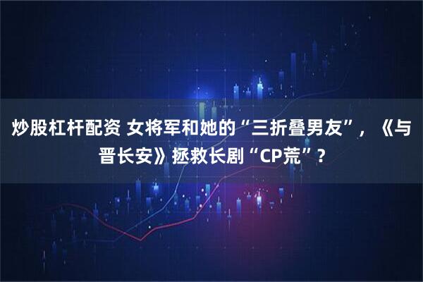 炒股杠杆配资 女将军和她的“三折叠男友”，《与晋长安》拯救长剧“CP荒”？