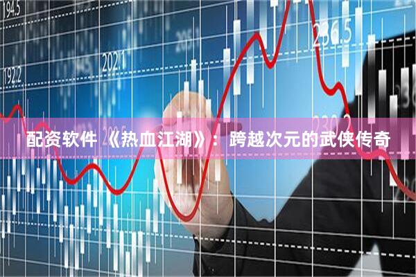 配资软件 《热血江湖》：跨越次元的武侠传奇
