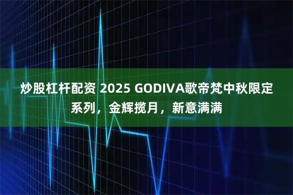 炒股杠杆配资 2025 GODIVA歌帝梵中秋限定系列，金辉揽月，新意满满