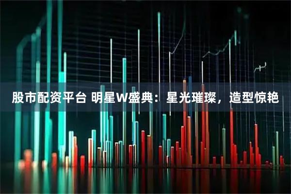 股市配资平台 明星W盛典：星光璀璨，造型惊艳