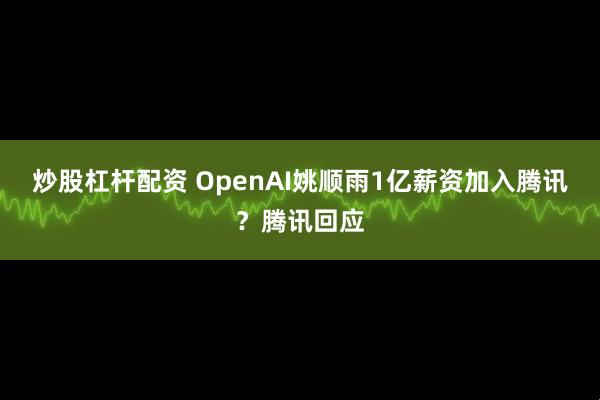 炒股杠杆配资 OpenAI姚顺雨1亿薪资加入腾讯？腾讯回应