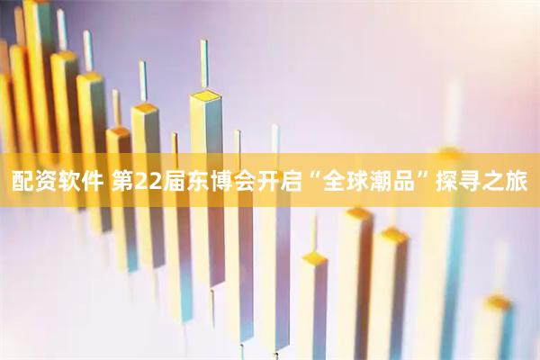 配资软件 第22届东博会开启“全球潮品”探寻之旅
