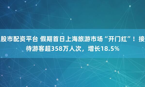 股市配资平台 假期首日上海旅游市场“开门红”！接待游客超358万人次，增长18.5%