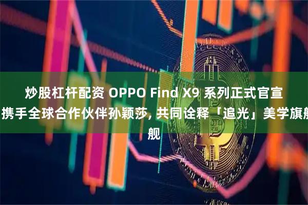 炒股杠杆配资 OPPO Find X9 系列正式官宣: 携手全球合作伙伴孙颖莎, 共同诠释「追光」美学旗舰