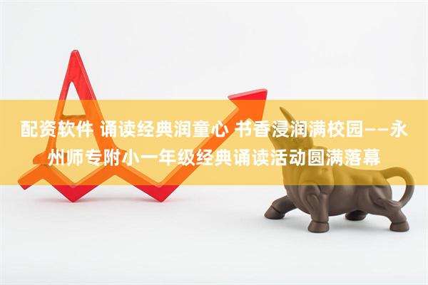 配资软件 诵读经典润童心 书香浸润满校园——永州师专附小一年级经典诵读活动圆满落幕