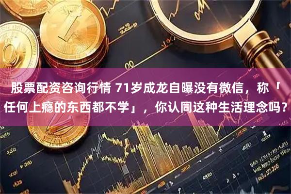 股票配资咨询行情 71岁成龙自曝没有微信，称「任何上瘾的东西都不学」，你认同这种生活理念吗？