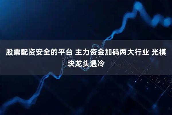 股票配资安全的平台 主力资金加码两大行业 光模块龙头遇冷