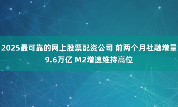 2025最可靠的网上股票配资公司 前两个月社融增量9.6万亿 M2增速维持高位