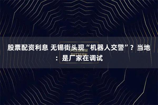 股票配资利息 无锡街头现“机器人交警”？当地：是厂家在调试