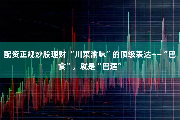 配资正规炒股理财 “川菜渝味”的顶级表达——“巴食”，就是“巴适”