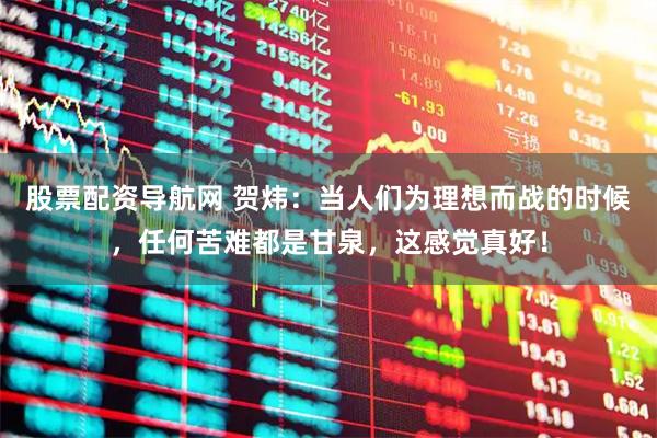 股票配资导航网 贺炜：当人们为理想而战的时候，任何苦难都是甘泉，这感觉真好！