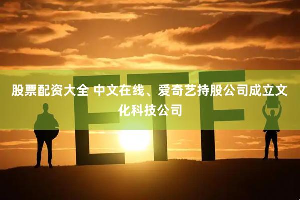 股票配资大全 中文在线、爱奇艺持股公司成立文化科技公司