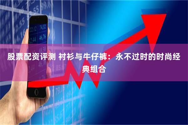 股票配资评测 衬衫与牛仔裤：永不过时的时尚经典组合