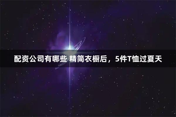 配资公司有哪些 精简衣橱后，5件T恤过夏天